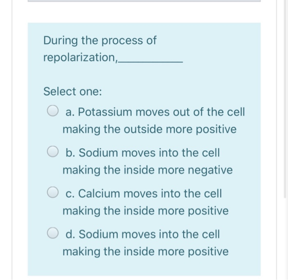 During the process of repolarization, Select one: O a. Potassium moves out of the cell making the outside more positive O b.