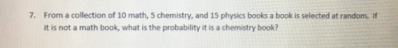 From a collection of 10 math, 5 chemistry, and 15 physics books a book is selected at random. If 7. it is not a math book, wh