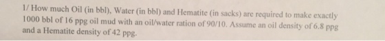 How much Oil (in bbl), Water (in bb) and Hematite (in sacks) are required to make exactly 1000 bbl of 16 ppg oil mud with an oil water ration of 90/10. Assume an oil density of 6.8 ppg and a Hematite density of 42 ppg
