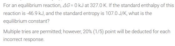 For an equilibrium reaction, AG = 0 kJ at 327.0 K. If the standard enthalpy of this reaction is -46.9 kJ, and the standard en