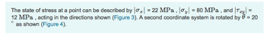 The state of stress at a point can be described by l?z-22 MPa , I, 80 MPa , and ITzy- 12 MPa , acting in the directions shown (Figure 3). A second coordinate system is rotated by ? = 20 as shown (Figure 4).