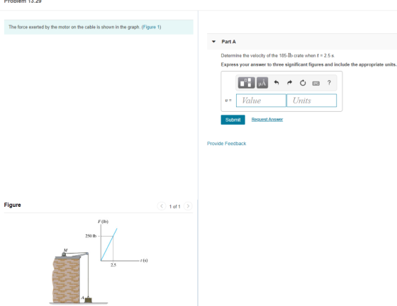 Problem 13.29 The force exerted by the motor on the cable is shown in the graph (Figure 1) Part A Determine the velocity of