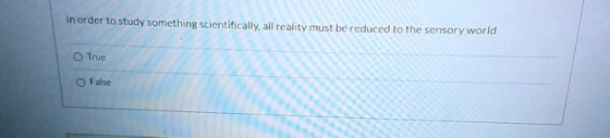 In order to study something scientifically, all reality must be reduced to the sensory world True False