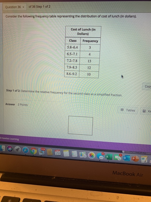 Question 36 - of 36 Step 1 of 2 Consider the following frequency table representing the distribution of cost of lunch (in dol