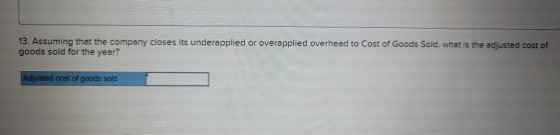 13. Assuming that the company closes its underapplied or overapplied overhead to Cost of Goods Sold, what is the adjusted cos