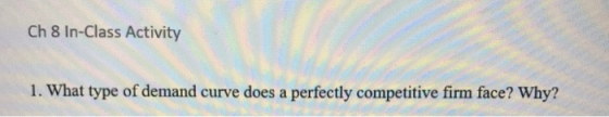 Ch 8 In-Class Activity Ch 8 in-class Activity 1. What type of demand curve does a perfectly competitive firm face? Why?