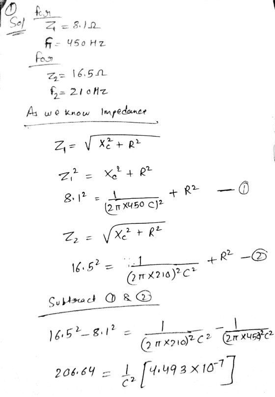 Sol for Z = 8.12 f = 450 Hz for Zq= 16.52 f2= 210Hz As we know Impedance Z= √2 + R² 22 X² + R² 0 8:12 - + R2 1 12 11 X450 C)2