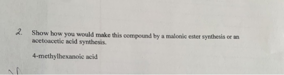 2. Show how you would make this compound by a malonic ester synthesis or an acetoacetic acid synthesis. 4-methylhexanoic acid