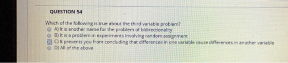 QUESTION 54 Which of the following is true about the third variable problem? O A) It is another name for the problem of bidir