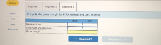 Skipped Required 1 Required 2 Required 3 eBook Hint Compute the gross margin for FIFO method and LIFO method. FIFO: LIFO: Sal