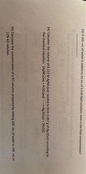 33) If 100. mL of water is added to 25 mL of 5.0 M NaCl solution, what is the final concentration? 34) Calculate the volume o