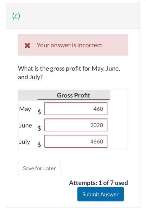 (c) X Your answer is incorrect. What is the gross profit for May, June, and July? Gross Profit May $ 460 June 2020 July 4660