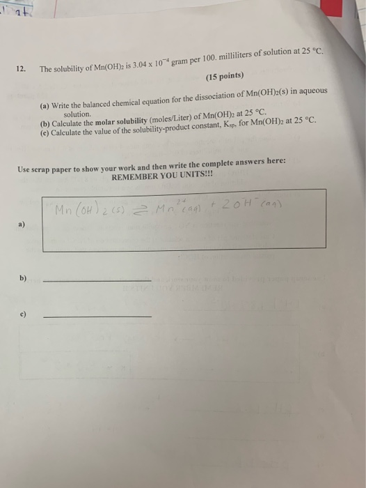 12. The solubility of Mn(OH)2 is 3.04 x 10 gram per 100 min m per 100 milliliters of solution at 25°C. (15 points) (a) Write