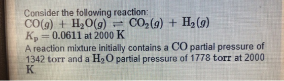 Consider the following reaction: CO(g) + H2O(g)CO2(g) + H2 (9) Kp-0.0611 at 2000 K A reaction mixture initially contains a CO
