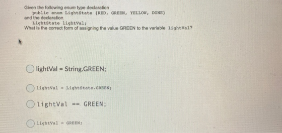 Given the following enum type declaration public enum LightState (RED, GREEN, YELLOW, DONE) and the declaration LightState li