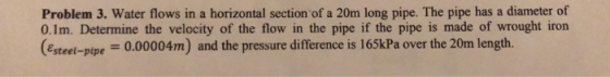 Problem 3. Water flows in a horizontal section of a 20m long pipe. The pipe has a diameter of 0.1m. Determine the velocity of