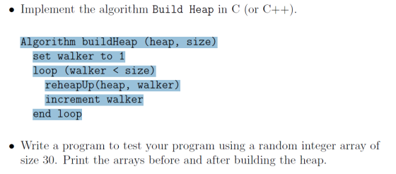 • Implement the algorithm Build Heap in C (or C++). Algorithm buildHeap (heap, size) set walker to 1 loop (walker < size) reh