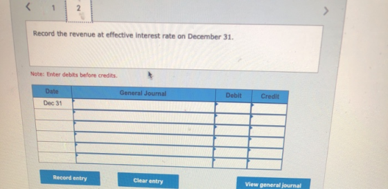 Record the revenue at effective interest rate on December 31. Note: Enter debits before credits. General Journal Debit Credit