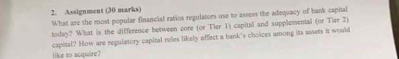 2 Assignment (30 marks) What are the most popular financial ratios regulators use to assess the adequacy of bank capital toda