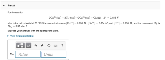 Part A For the reaction 2003+ (aq) + 2C1- (aq)+2Co2+ (aq) + Cl2(g). E = 0.483 V what is the cell potential at 25°C if the con