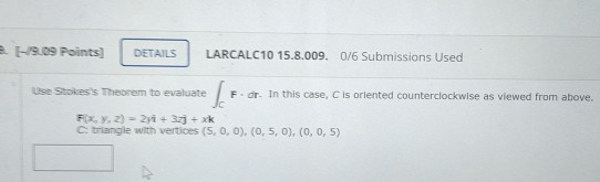 -19.09 Points DETAILS LARCALC10 15.8.009. 0/6 Submissions Used Use Stokess Theorem to evaluate des F. dr. In this case, C is