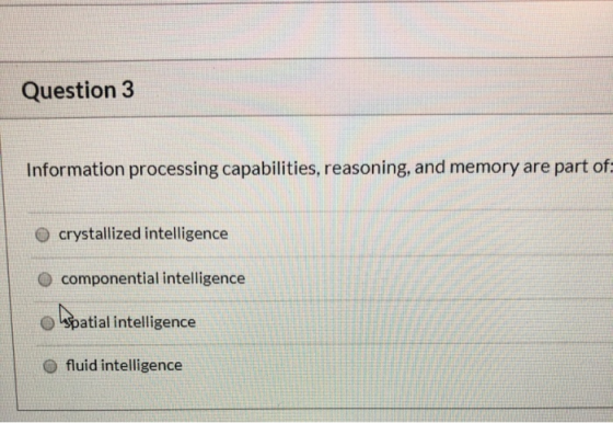 Question 3 Information processing capabilities, reasoning, and memory are part of: crystallized intelligence componential int