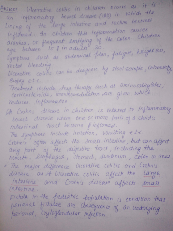 er Ulcerative colitis in childven ecurs as it is an inflommatory bowet disee (AD) in whic the lining of the orge intertine and rechum becomes ndmed in childhen his inlommation causes duonkea, or fequent empiying of He Colon Children Ansher e betveen is in aduits 30 loss, ympbns Buch as abdenunal plan, fatigue, haigh rectal bleedin Uicerative colune can be duignove by stool sample, Colenosah Biopsy et Treament inlu Corticoste voids, immunomodulatos are given whi educes ihHomnation da亼.drug therapy such a人0minosolicHlatu, Crohns diseave in children is related to inklammatorH bowel·dureasechere one or more patlak a Childs ntestinal tact be tome finflomal he Symplones include nniation, vonuiting etc Crohns fter affeet Ha mau intestine, but can affect ny part o the dijesbive roo, induding tha mouth, 2ophagus, tomach, duodenum, colon or anu 7 关The major diaberence Ulcerative Colitis and Crohns discae as it Ulcerahve colitis ae the lage intestne nd Crohns dvese afbec mal intesti ne Fistula In the teduiic pop utaton is condition that ri a nat tidulae enanal, a℃ consequen ceofanU