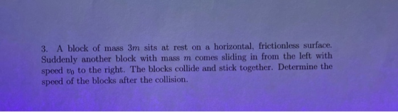 3. A block of mass 3m sits at rest on a horizontal, frictionless surface. Suddenly another block with mass m comes sliding in