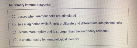 The primary immune response O occurs when memory cells are stimulated O has a lag period while B cells proliferate and differ