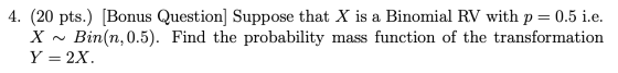 4. (20 pts.) [Bonus Question) Suppose that X is a Binomial RV with p=0.5 i.e. X ~ Bin(n,0.5). Find the probability mass funct