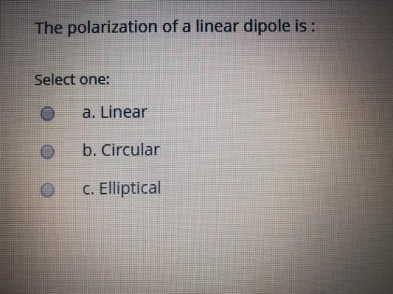 The polarization of a linear dipole is: Select one: O a. Linear o O b. Circular C. Elliptical