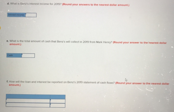 d. What is Benzs interest income for 2019? (Round your answers to the nearest dollar amount.) Interest income e. What is the