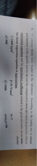 . 53 conerete blocks were loded in the laboratory, According to the losaling totta parameters of the specific gravity (x) and the compressive stress (y) values are given below.Ohais th regression equation and the correlation coefficient related to the given test results, and state wbether 20 poins) the linear regression equation is appropriate X-2400 kg/m ผู้500 5-35 N/mm. N-77 s-1000 cov(x.y)-700