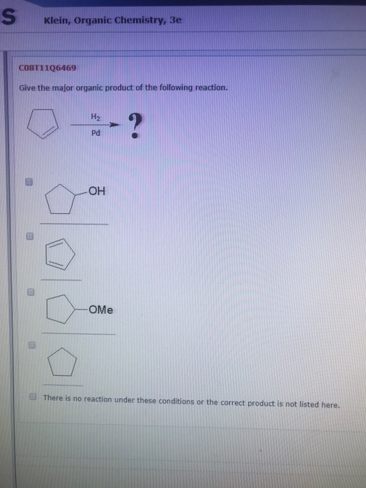 Klein, Organic Chemistry, 3e C08T11Q6469 Give the major organic product of the following reaction. H2 Pd ОН -OMe There is no