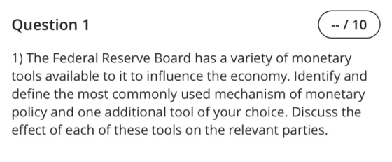 Question 1 -- / 10 1) The Federal Reserve Board has a variety of monetary tools available to it to influence the economy. Ide
