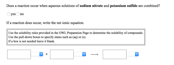 Does a reaction occur when aqueous solutions of sodium nitrate and potassium sulfide are combined? yes no If a reaction does