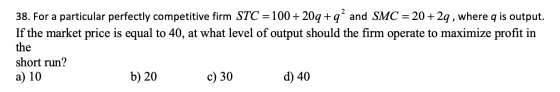 38. For a particular perfectly competitive firm STC = 100+ 20q+q? and SMC = 20+2q, where q is output. If the market price is