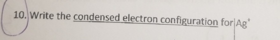 10. Write the condensed electron configuration for Ag*