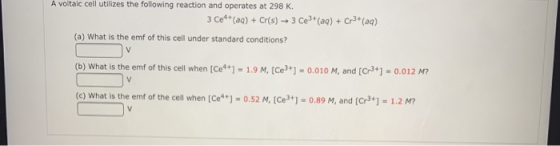 A voltaic cell utilizes the following reaction and operates at 298 K. 3 Ce+ (aq) + Cr(s) + 3 Ce3+ (aq) + Cr3+ (aq) (a) What i