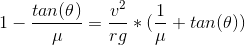 1 - \frac{tan(\theta)}{\mu} = \frac{v^2}{rg}*(\frac{1}{\mu} + tan(\theta))