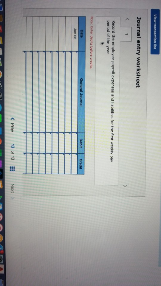 View transaction list Journal entry worksheet < 1 Record the employee payroll expenses and liabilities for the first weekly p