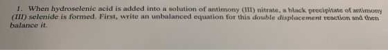 1. When hydroselenic acid is added into a solution of antimony (III) nitrate, a black precipitate of antimony (III) selenide