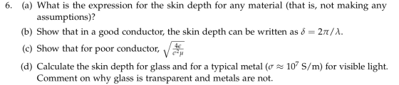 6. (a) What is the expression for the skin depth for any material (that is, not making any assumptions)? (b) Show that in a g