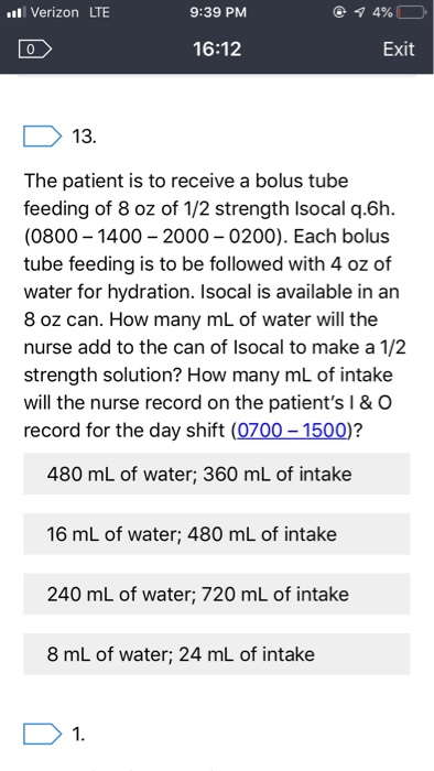 l Verizon LTE 9:39 PM 7 4% Exit 16:12 13. The patient is to receive a bolus tube feeding of 8 oz of 1/2 strength Isocal q.6h.