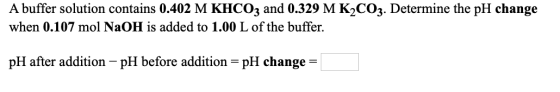 A buffer solution contains 0.402 M KHCO3 and 0.329 M K2CO3. Determine the pH change when 0.107 mol NaOH is added to 1.00 L of