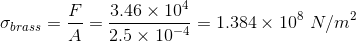 sigma _{brass} = rac{F}{A} = rac{3.46 imes 10^{4}}{2.5 imes 10^{-4}} = 1.384 imes 10^{8} , , N/m^{2}