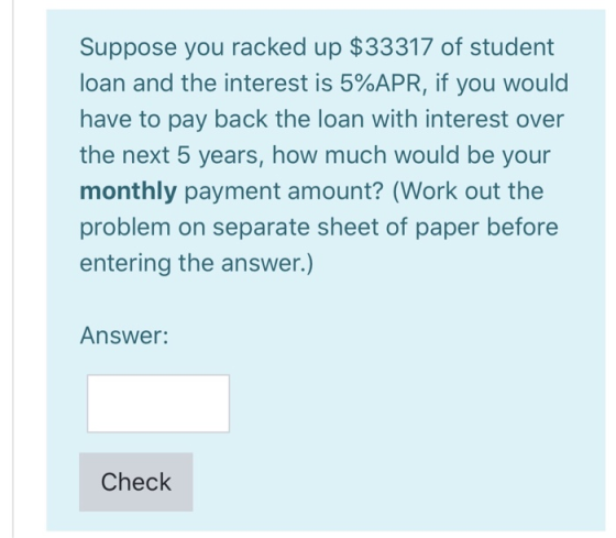 Suppose you racked up $33317 of student loan and the interest is 5%APR, if you would have to pay back the loan with interest