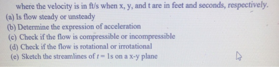 where the velocity is in ft/s when x, y, and t are in feet and seconds, respectively. (a) Is flow steady or unsteady (b) Dete