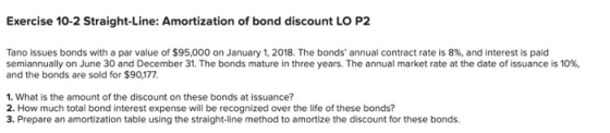 Exercise 10-2 Straight-Line: Amortization of bond discount LO P2 Tano issues bonds with a par value of $95,000 on January 1,