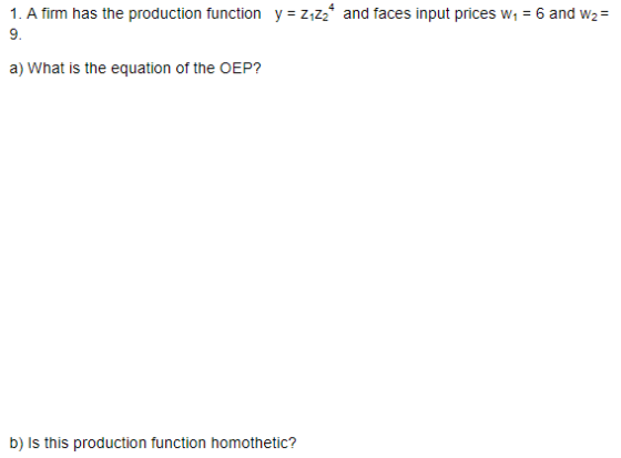 1. A firm has the production function y-Z1Z2 and faces input prices W1 6 and w2- a) What is the equation of the OEP? b) Is this production function homothetic?